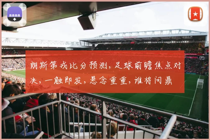 朗斯第戎比分预测,足球前瞻焦点对决,一触即发,悬念重重,谁将问鼎