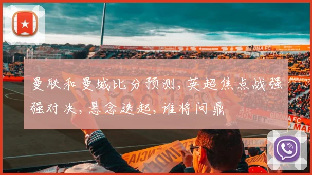 曼联和曼城比分预测,英超焦点战强强对决,悬念迭起,谁将问鼎