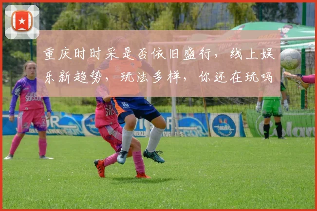 重庆时时采是否依旧盛行，线上娱乐新趋势，玩法多样，你还在玩吗