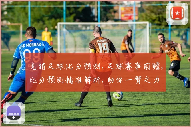 竞猜足球比分预测,足球赛事前瞻,比分预测精准解析,助你一臂之力